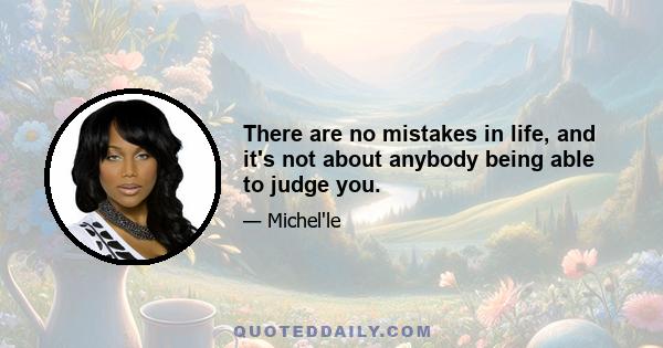 There are no mistakes in life, and it's not about anybody being able to judge you.