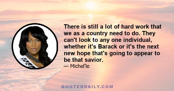 There is still a lot of hard work that we as a country need to do. They can't look to any one individual, whether it's Barack or it's the next new hope that's going to appear to be that savior.