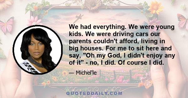 We had everything. We were young kids. We were driving cars our parents couldn't afford, living in big houses. For me to sit here and say, Oh my God, I didn't enjoy any of it - no, I did. Of course I did.