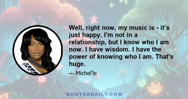 Well, right now, my music is - it's just happy. I'm not in a relationship, but I know who I am now. I have wisdom. I have the power of knowing who I am. That's huge.