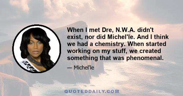 When I met Dre, N.W.A. didn't exist, nor did Michel'le. And I think we had a chemistry. When started working on my stuff, we created something that was phenomenal.