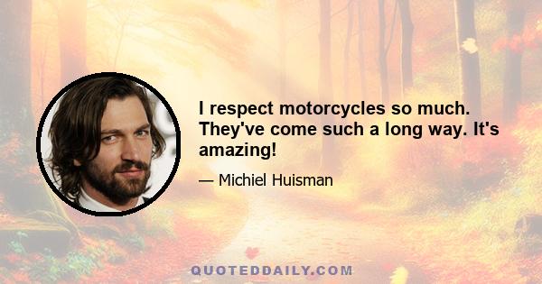 I respect motorcycles so much. They've come such a long way. It's amazing!