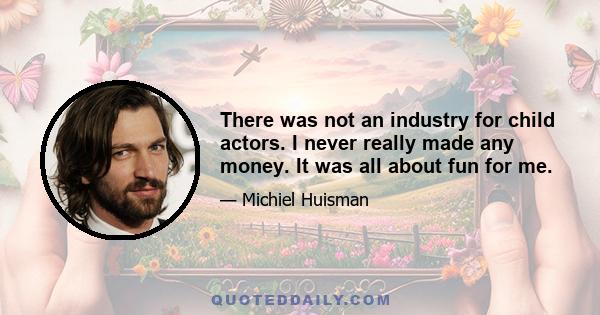 There was not an industry for child actors. I never really made any money. It was all about fun for me.