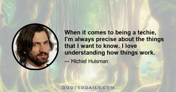 When it comes to being a techie, I'm always precise about the things that I want to know. I love understanding how things work.