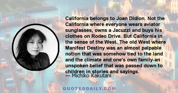 California belongs to Joan Didion. Not the California where everyone wears aviator sunglasses, owns a Jacuzzi and buys his clothes on Rodeo Drive. But California in the sense of the West. The old West where Manifest