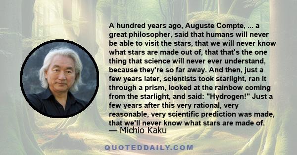 A hundred years ago, Auguste Compte, ... a great philosopher, said that humans will never be able to visit the stars, that we will never know what stars are made out of, that that's the one thing that science will never 