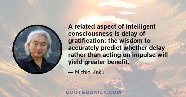 A related aspect of intelligent consciousness is delay of gratification: the wisdom to accurately predict whether delay rather than acting on impulse will yield greater benefit.