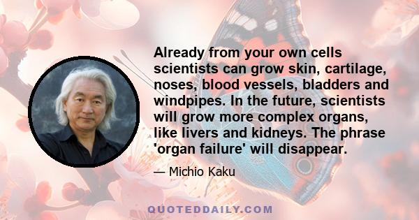 Already from your own cells scientists can grow skin, cartilage, noses, blood vessels, bladders and windpipes. In the future, scientists will grow more complex organs, like livers and kidneys. The phrase 'organ failure' 