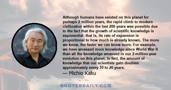 Although humans have existed on this planet for perhaps 2 million years, the rapid climb to modern civilization within the last 200 years was possible due to the fact that the growth of scientific knowledge is