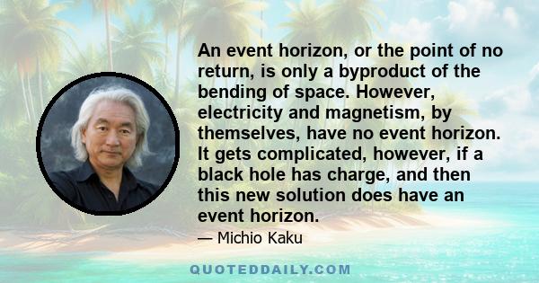 An event horizon, or the point of no return, is only a byproduct of the bending of space. However, electricity and magnetism, by themselves, have no event horizon. It gets complicated, however, if a black hole has