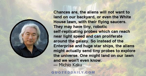 Chances are, the aliens will not want to land on our backyard, or even the White House lawn, with their flying saucers. They may have tiny, robotic self-replicating probes which can reach near light speed and can