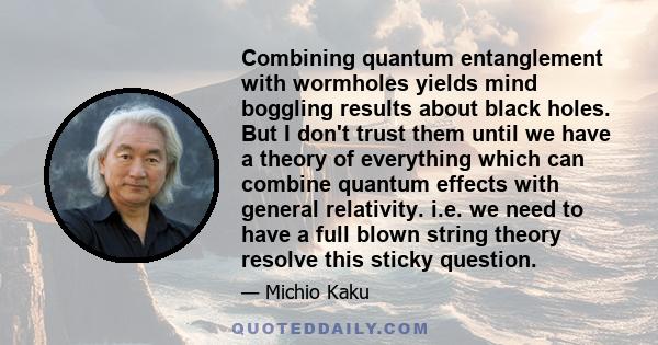 Combining quantum entanglement with wormholes yields mind boggling results about black holes. But I don't trust them until we have a theory of everything which can combine quantum effects with general relativity. i.e.