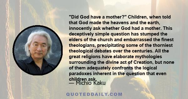 Did God have a mother? Children, when told that God made the heavens and the earth, innocently ask whether God had a mother. This deceptively simple question has stumped the elders of the church and embarrassed the