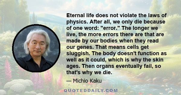 Eternal life does not violate the laws of physics. After all, we only die because of one word: error. The longer we live, the more errors there are that are made by our bodies when they read our genes. That means cells