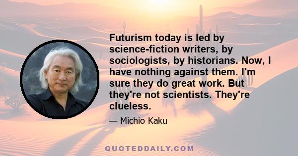 Futurism today is led by science-fiction writers, by sociologists, by historians. Now, I have nothing against them. I'm sure they do great work. But they're not scientists. They're clueless.