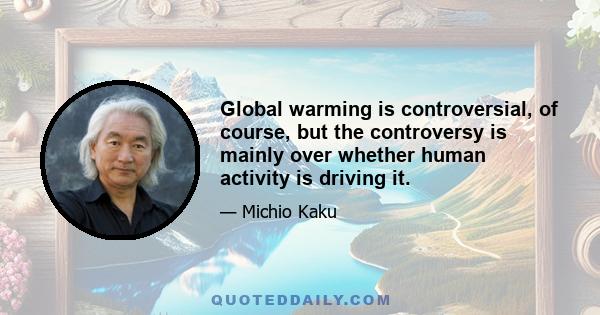 Global warming is controversial, of course, but the controversy is mainly over whether human activity is driving it.