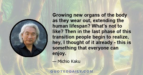 Growing new organs of the body as they wear out, extending the human lifespan? What's not to like? Then in the last phase of this transition people begin to realize, hey, I thought of it already - this is something that 