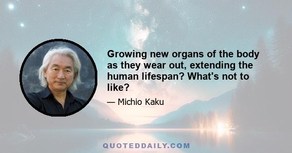 Growing new organs of the body as they wear out, extending the human lifespan? What's not to like?