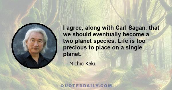 I agree, along with Carl Sagan, that we should eventually become a two planet species. Life is too precious to place on a single planet.