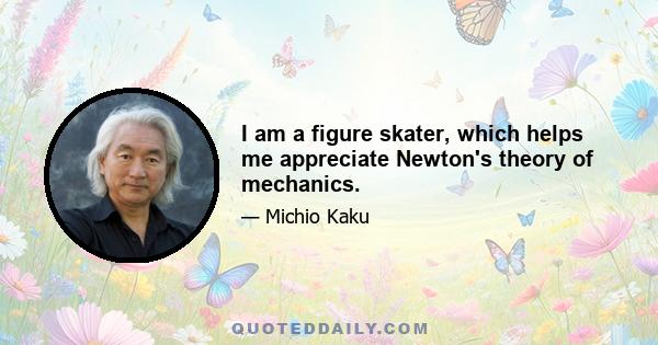 I am a figure skater, which helps me appreciate Newton's theory of mechanics.