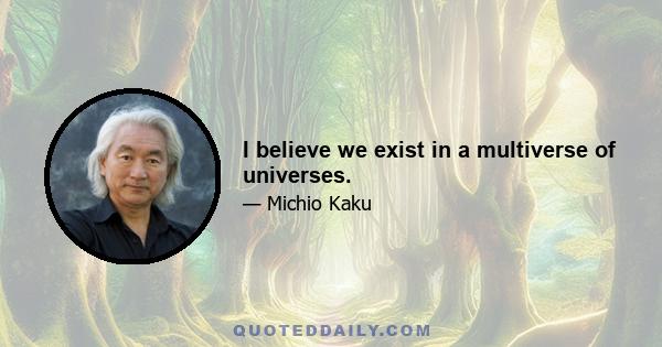 I believe we exist in a multiverse of universes.