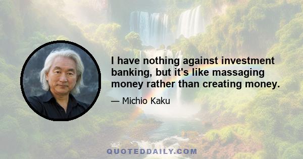 I have nothing against investment banking, but it's like massaging money rather than creating money.