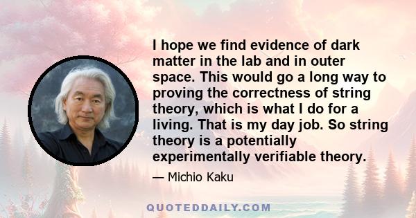 I hope we find evidence of dark matter in the lab and in outer space. This would go a long way to proving the correctness of string theory, which is what I do for a living. That is my day job. So string theory is a