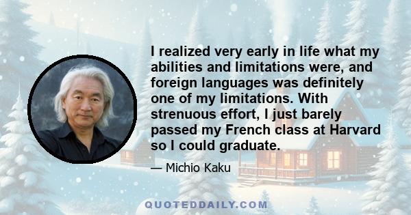 I realized very early in life what my abilities and limitations were, and foreign languages was definitely one of my limitations. With strenuous effort, I just barely passed my French class at Harvard so I could