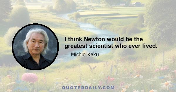 I think Newton would be the greatest scientist who ever lived.