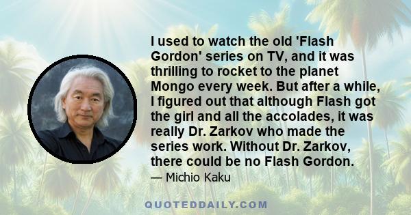 I used to watch the old 'Flash Gordon' series on TV, and it was thrilling to rocket to the planet Mongo every week. But after a while, I figured out that although Flash got the girl and all the accolades, it was really