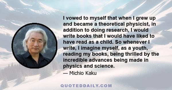 I vowed to myself that when I grew up and became a theoretical physicist, in addition to doing research, I would write books that I would have liked to have read as a child. So whenever I write, I imagine myself, as a