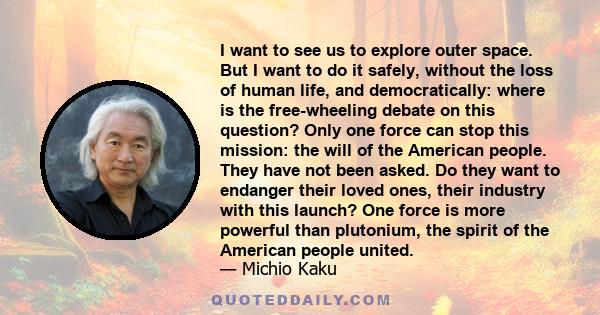 I want to see us to explore outer space. But I want to do it safely, without the loss of human life, and democratically: where is the free-wheeling debate on this question? Only one force can stop this mission: the will 