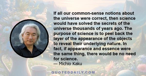 If all our common-sense notions about the universe were correct, then science would have solved the secrets of the universe thousands of years ago. The purpose of science is to peel back the layer of the appearance of