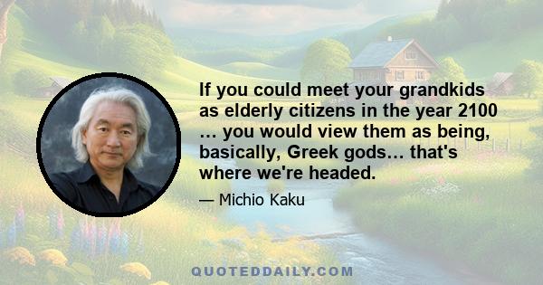 If you could meet your grandkids as elderly citizens in the year 2100 … you would view them as being, basically, Greek gods… that's where we're headed.