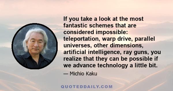 If you take a look at the most fantastic schemes that are considered impossible: teleportation, warp drive, parallel universes, other dimensions, artificial intelligence, ray guns, you realize that they can be possible