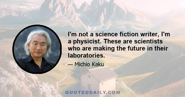 I'm not a science fiction writer, I'm a physicist. These are scientists who are making the future in their laboratories.