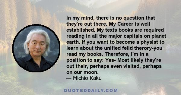 In my mind, there is no question that they're out there. My Career is well established. My texts books are required reading in all the major capitals on planet earth. If you want to become a physist to learn about the