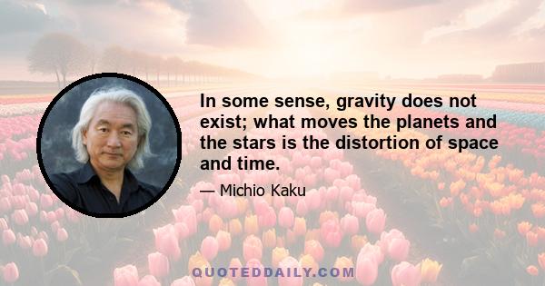 In some sense, gravity does not exist; what moves the planets and the stars is the distortion of space and time.