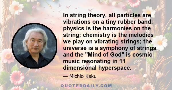 In string theory, all particles are vibrations on a tiny rubber band; physics is the harmonies on the string; chemistry is the melodies we play on vibrating strings; the universe is a symphony of strings, and the Mind