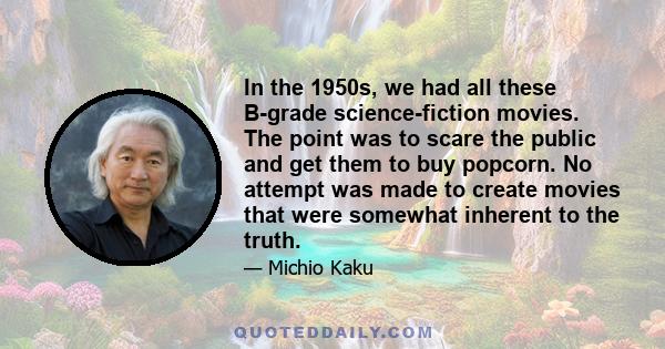 In the 1950s, we had all these B-grade science-fiction movies. The point was to scare the public and get them to buy popcorn. No attempt was made to create movies that were somewhat inherent to the truth.