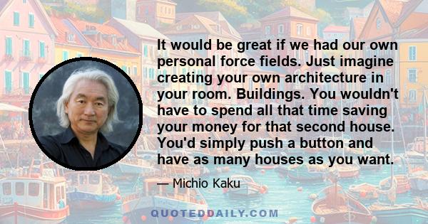 It would be great if we had our own personal force fields. Just imagine creating your own architecture in your room. Buildings. You wouldn't have to spend all that time saving your money for that second house. You'd