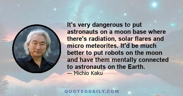 It's very dangerous to put astronauts on a moon base where there's radiation, solar flares and micro meteorites. It'd be much better to put robots on the moon and have them mentally connected to astronauts on the Earth.