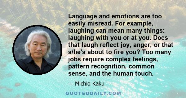 Language and emotions are too easily misread. For example, laughing can mean many things: laughing with you or at you. Does that laugh reflect joy, anger, or that s/he's about to fire you? Too many jobs require complex