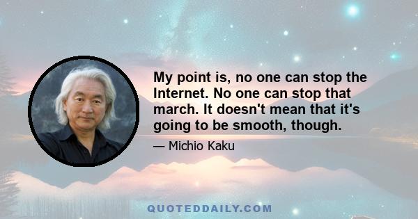 My point is, no one can stop the Internet. No one can stop that march. It doesn't mean that it's going to be smooth, though.