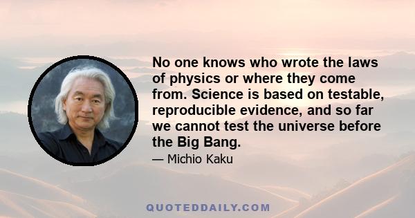 No one knows who wrote the laws of physics or where they come from. Science is based on testable, reproducible evidence, and so far we cannot test the universe before the Big Bang.