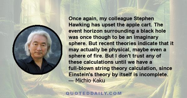 Once again, my colleague Stephen Hawking has upset the apple cart. The event horizon surrounding a black hole was once though to be an imaginary sphere. But recent theories indicate that it may actually be physical,