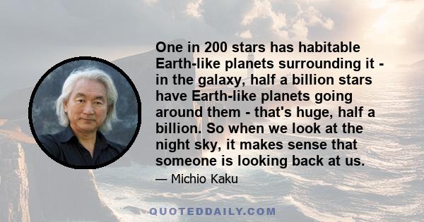 One in 200 stars has habitable Earth-like planets surrounding it - in the galaxy, half a billion stars have Earth-like planets going around them - that's huge, half a billion. So when we look at the night sky, it makes