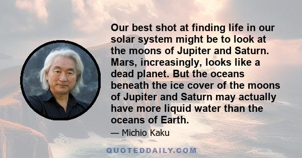 Our best shot at finding life in our solar system might be to look at the moons of Jupiter and Saturn. Mars, increasingly, looks like a dead planet. But the oceans beneath the ice cover of the moons of Jupiter and