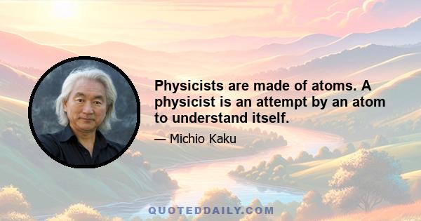 Physicists are made of atoms. A physicist is an attempt by an atom to understand itself.