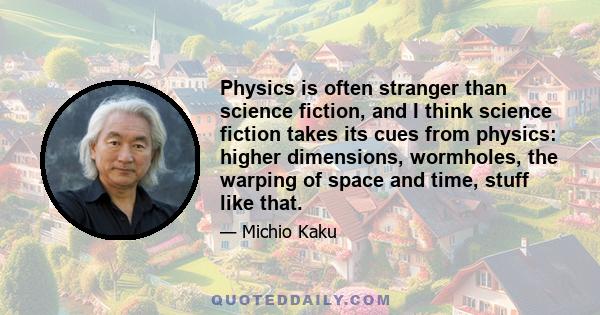 Physics is often stranger than science fiction, and I think science fiction takes its cues from physics: higher dimensions, wormholes, the warping of space and time, stuff like that.